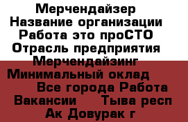 Мерчендайзер › Название организации ­ Работа-это проСТО › Отрасль предприятия ­ Мерчендайзинг › Минимальный оклад ­ 41 000 - Все города Работа » Вакансии   . Тыва респ.,Ак-Довурак г.
